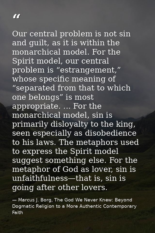 Our central problem is not sin and guilt, as it is within the monarchical model. For the Spirit model, our central probl — Marcus J. Borg, The God We Never Knew: Beyond Dogmatic Religion to a More Authentic Contemporary Faith