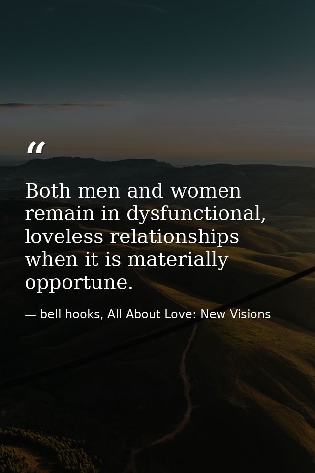 Both men and women remain in dysfunctional, loveless relationships when it is materially opportune. — bell hooks, All About Love: New Visions