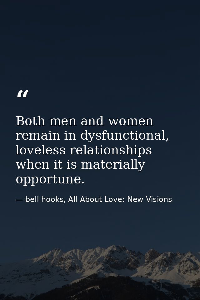 Both men and women remain in dysfunctional, loveless relationships when it is materially opportune. — bell hooks, All About Love: New Visions