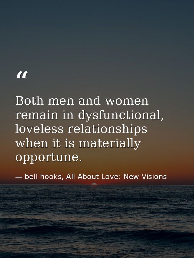 Both men and women remain in dysfunctional, loveless relationships when it is materially opportune. — bell hooks, All About Love: New Visions