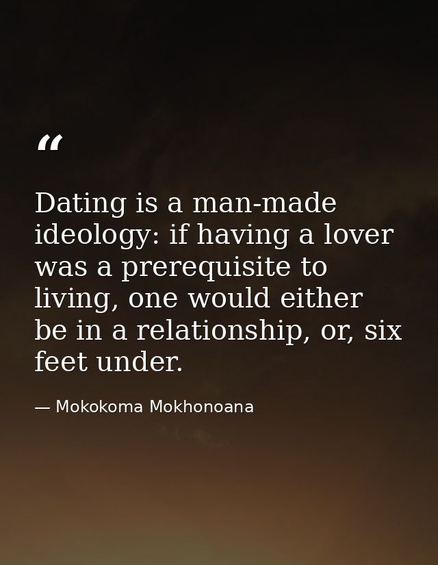 Dating is a man-made ideology: if having a lover was a prerequisite to living, one would either be in a relationship, or — Mokokoma Mokhonoana