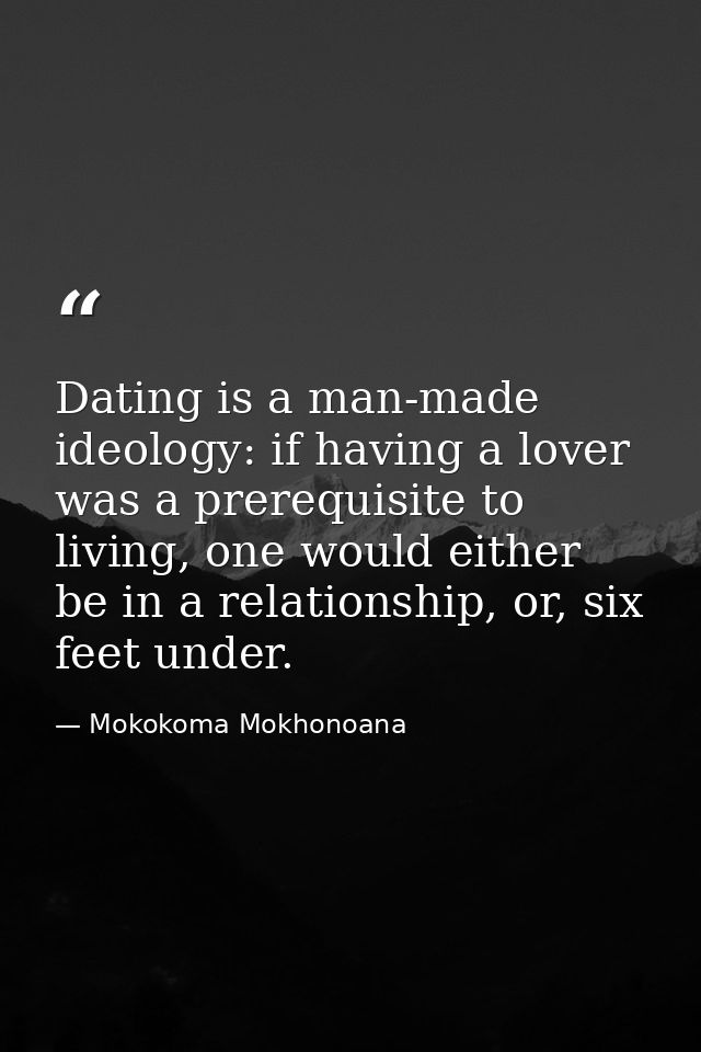 Dating is a man-made ideology: if having a lover was a prerequisite to living, one would either be in a relationship, or — Mokokoma Mokhonoana