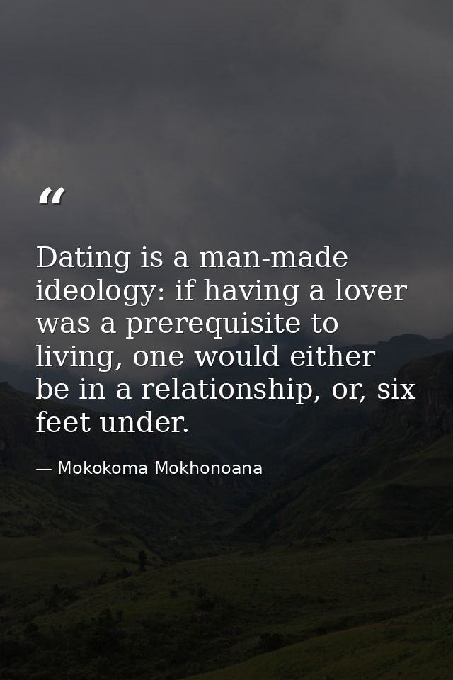 Dating is a man-made ideology: if having a lover was a prerequisite to living, one would either be in a relationship, or — Mokokoma Mokhonoana