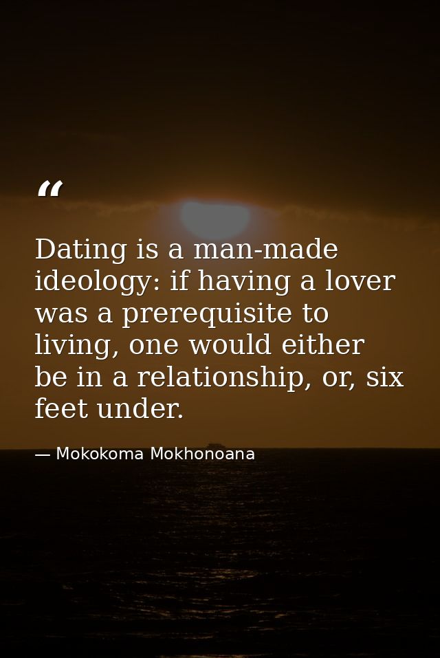 Dating is a man-made ideology: if having a lover was a prerequisite to living, one would either be in a relationship, or — Mokokoma Mokhonoana
