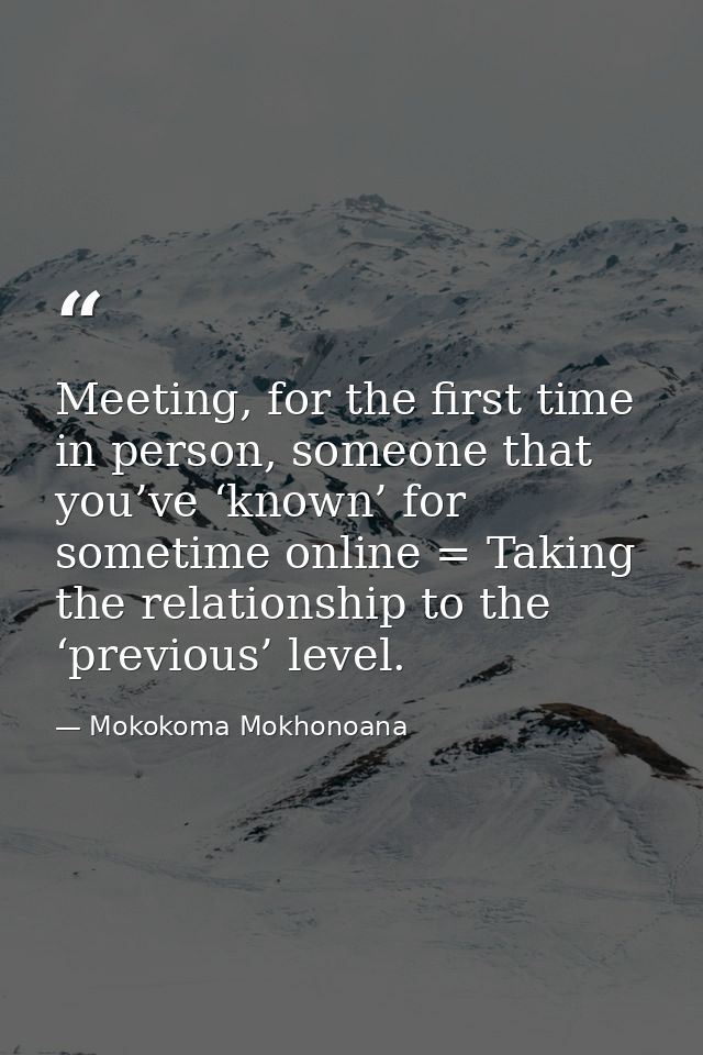 Meeting, for the first time in person, someone that you’ve ‘known’ for sometime online = Taking the relationship to the  — Mokokoma Mokhonoana