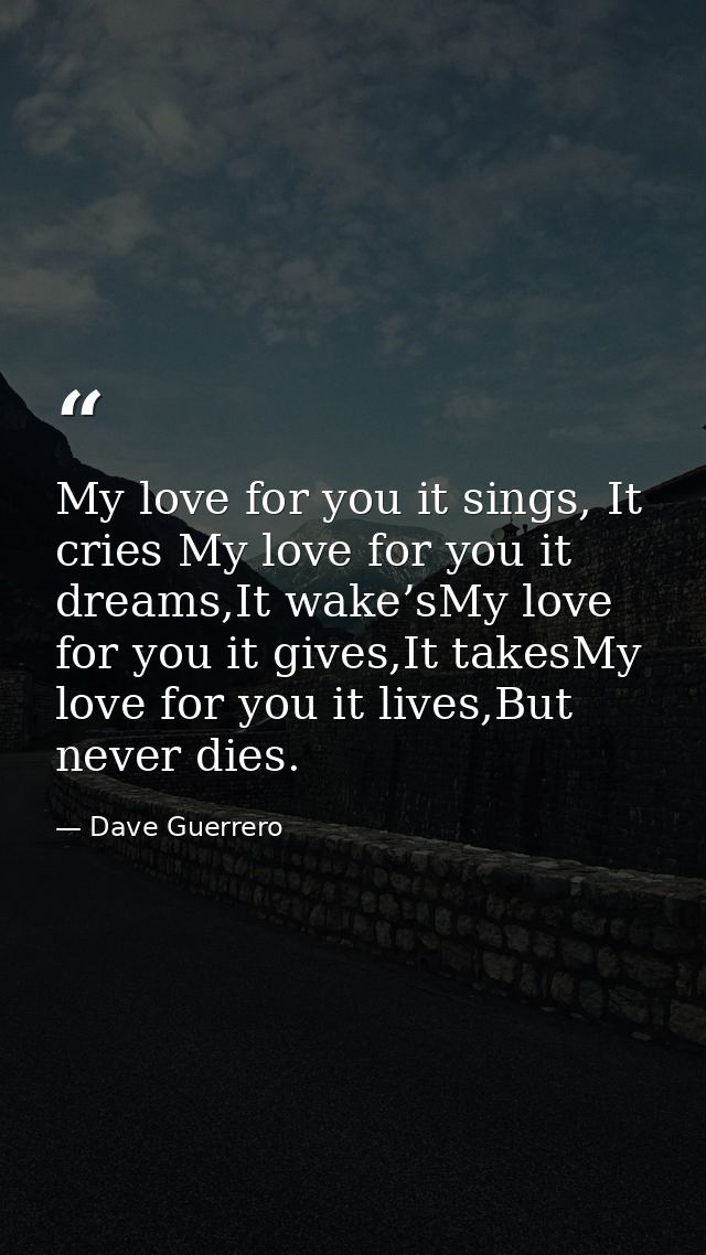 My love for you it sings, It cries My love for you it dreams,It wake’sMy love for you it gives,It takesMy love for you i — Dave Guerrero