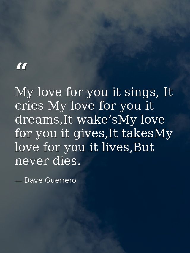 My love for you it sings, It cries My love for you it dreams,It wake’sMy love for you it gives,It takesMy love for you i — Dave Guerrero