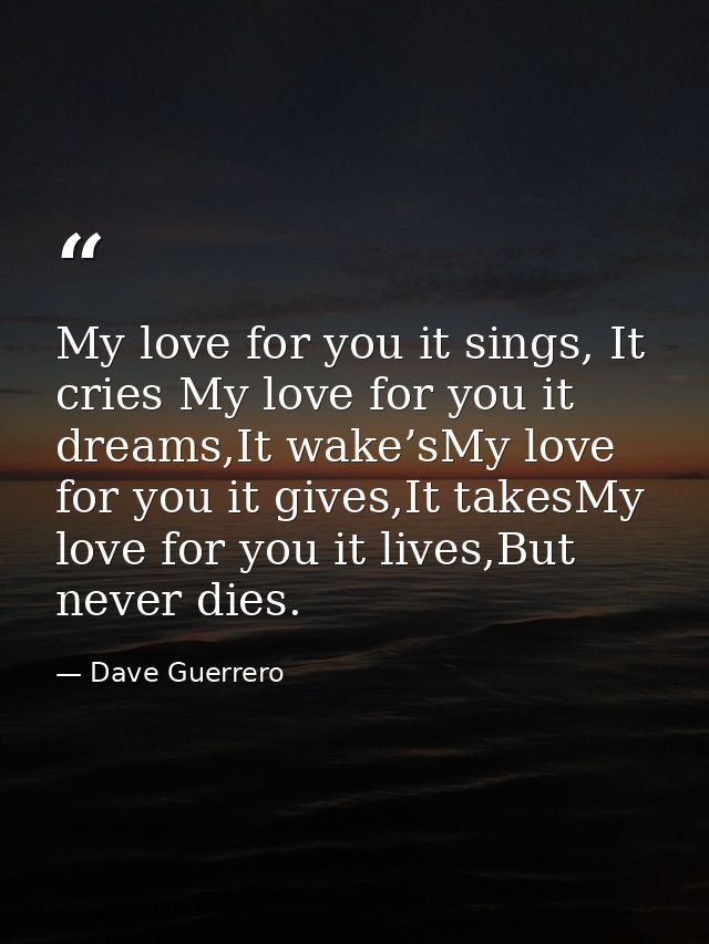 My love for you it sings, It cries My love for you it dreams,It wake’sMy love for you it gives,It takesMy love for you i — Dave Guerrero