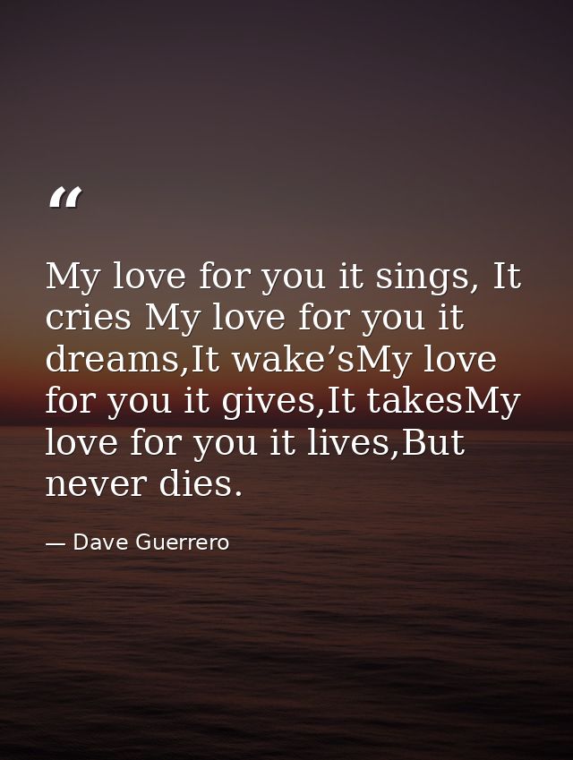 My love for you it sings, It cries My love for you it dreams,It wake’sMy love for you it gives,It takesMy love for you i — Dave Guerrero