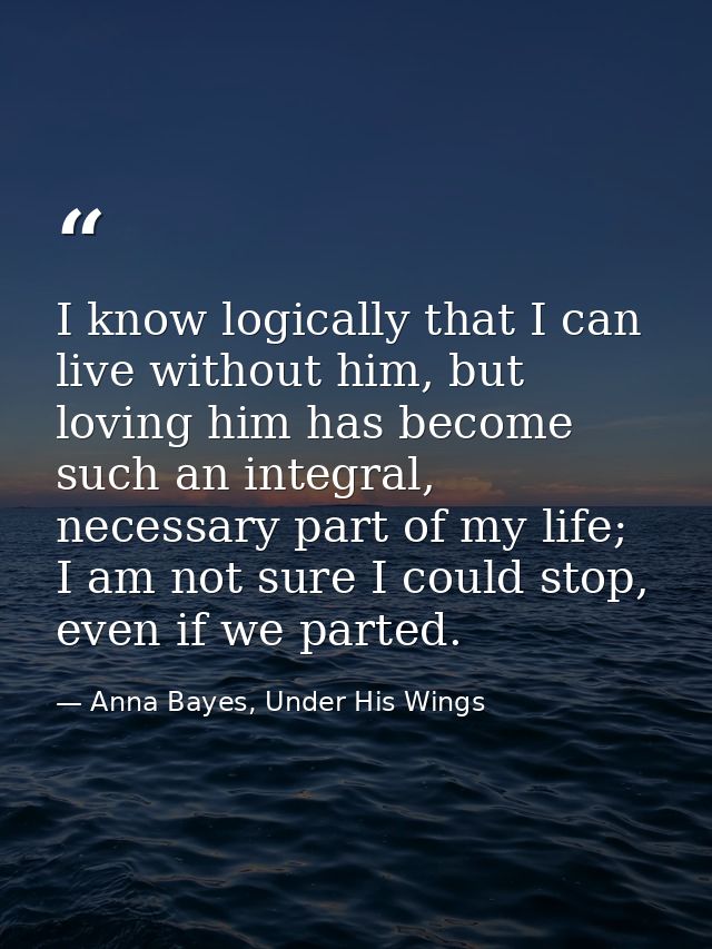 I know logically that I can live without him, but loving him has become such an integral, necessary part of my life; I a — Anna Bayes, Under His Wings