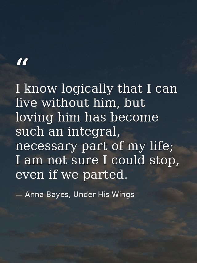 I know logically that I can live without him, but loving him has become such an integral, necessary part of my life; I a — Anna Bayes, Under His Wings