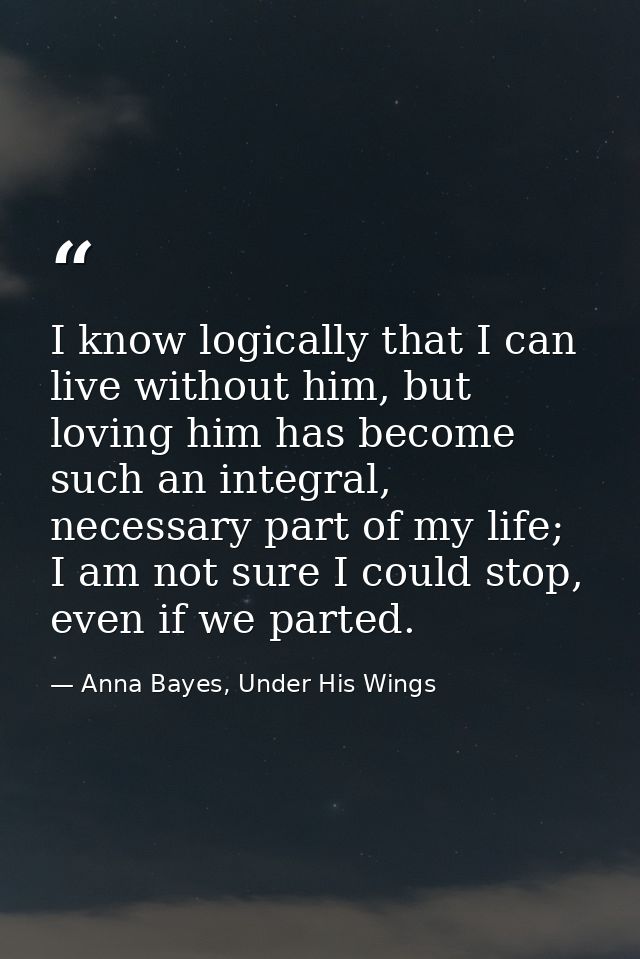 I know logically that I can live without him, but loving him has become such an integral, necessary part of my life; I a — Anna Bayes, Under His Wings
