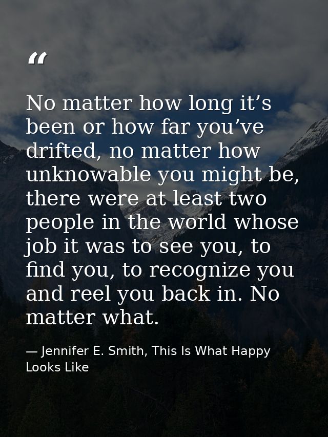 No matter how long it’s been or how far you’ve drifted, no matter how unknowable you might be, there were at least two p — Jennifer E. Smith, This Is What Happy Looks Like