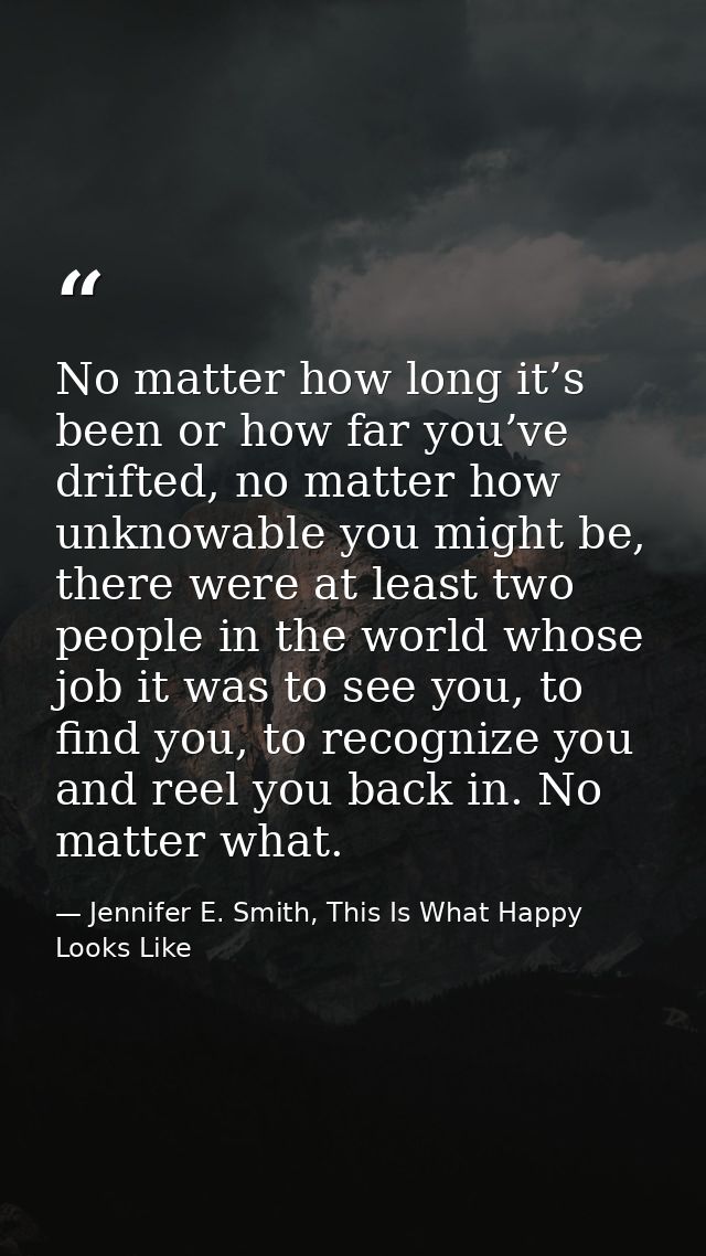 No matter how long it’s been or how far you’ve drifted, no matter how unknowable you might be, there were at least two p — Jennifer E. Smith, This Is What Happy Looks Like