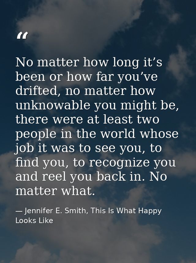 No matter how long it’s been or how far you’ve drifted, no matter how unknowable you might be, there were at least two p — Jennifer E. Smith, This Is What Happy Looks Like