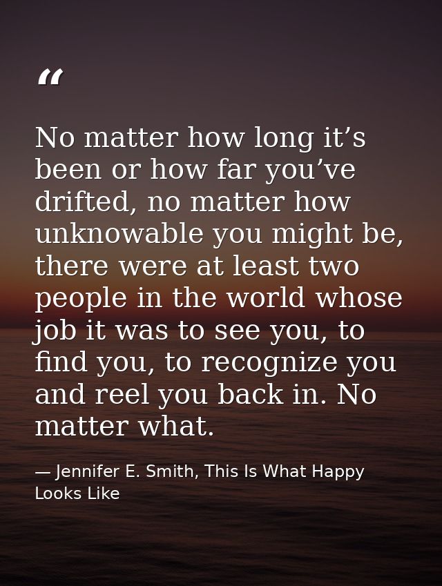 No matter how long it’s been or how far you’ve drifted, no matter how unknowable you might be, there were at least two p — Jennifer E. Smith, This Is What Happy Looks Like