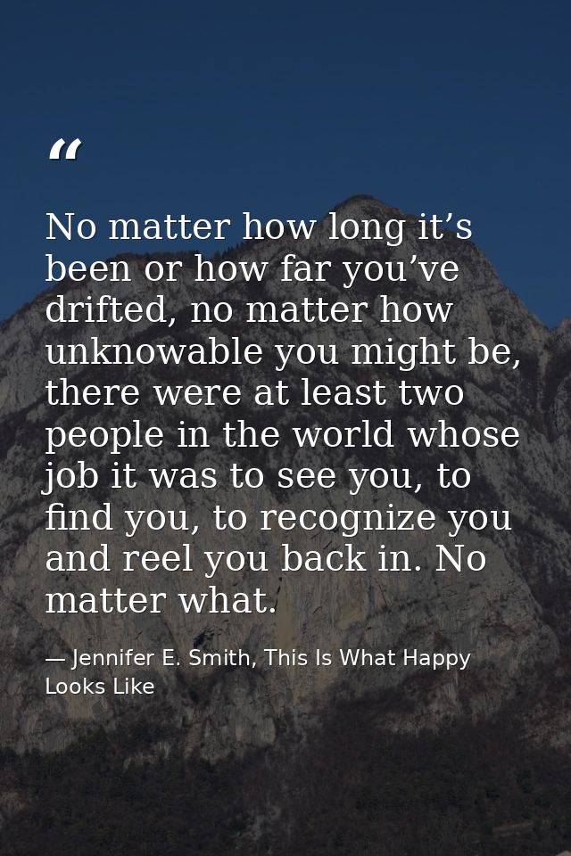 No matter how long it’s been or how far you’ve drifted, no matter how unknowable you might be, there were at least two p — Jennifer E. Smith, This Is What Happy Looks Like