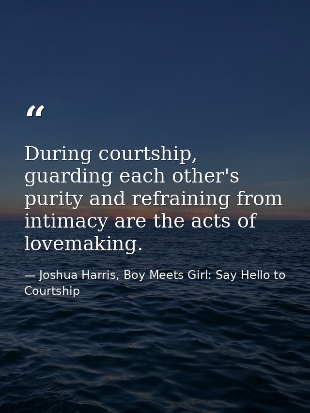 During courtship, guarding each other's purity and refraining from intimacy are the acts of lovemaking. — Joshua Harris, Boy Meets Girl: Say Hello to Courtship