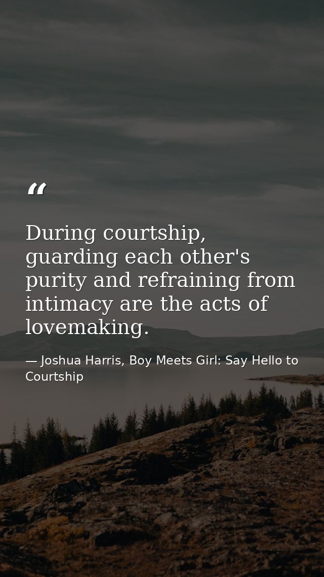 During courtship, guarding each other's purity and refraining from intimacy are the acts of lovemaking. — Joshua Harris, Boy Meets Girl: Say Hello to Courtship