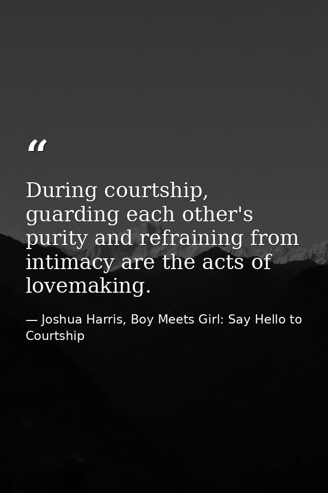 During courtship, guarding each other's purity and refraining from intimacy are the acts of lovemaking. — Joshua Harris, Boy Meets Girl: Say Hello to Courtship
