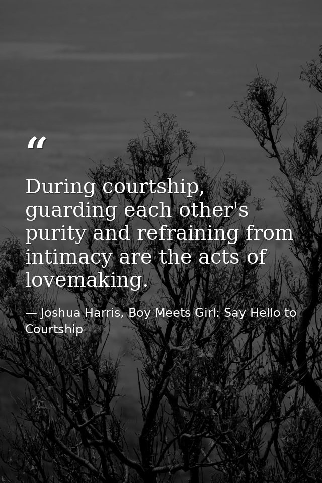 During courtship, guarding each other's purity and refraining from intimacy are the acts of lovemaking. — Joshua Harris, Boy Meets Girl: Say Hello to Courtship