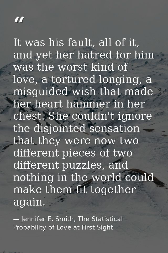 It was his fault, all of it, and yet her hatred for him was the worst kind of love, a tortured longing, a misguided wish — Jennifer E. Smith, The Statistical Probability of Love at First Sight