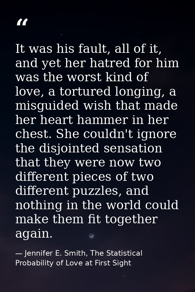 It was his fault, all of it, and yet her hatred for him was the worst kind of love, a tortured longing, a misguided wish — Jennifer E. Smith, The Statistical Probability of Love at First Sight