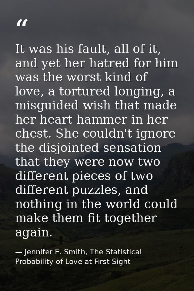 It was his fault, all of it, and yet her hatred for him was the worst kind of love, a tortured longing, a misguided wish — Jennifer E. Smith, The Statistical Probability of Love at First Sight