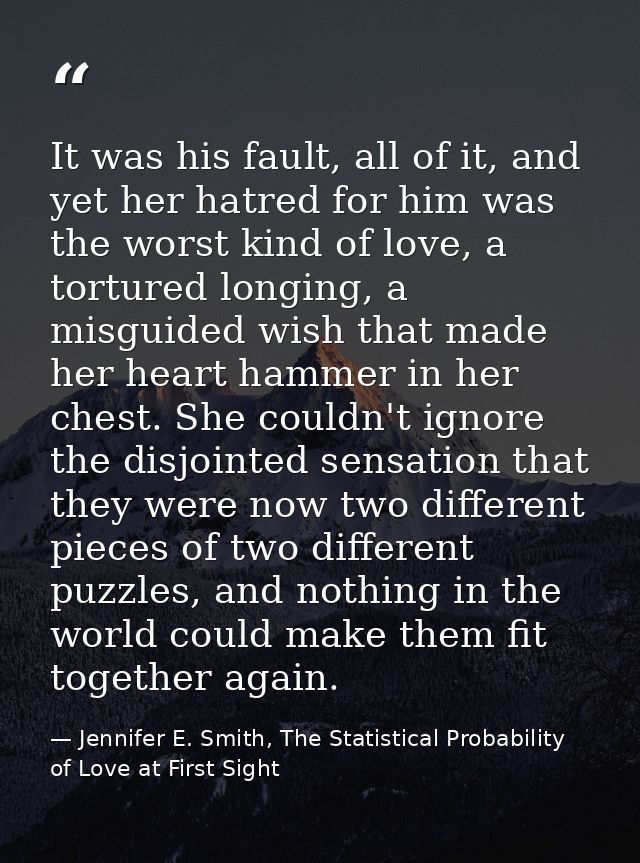 It was his fault, all of it, and yet her hatred for him was the worst kind of love, a tortured longing, a misguided wish — Jennifer E. Smith, The Statistical Probability of Love at First Sight