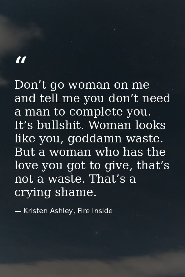 Don’t go woman on me and tell me you don’t need a man to complete you. It’s bullshit. Woman looks like you, goddamn wast — Kristen Ashley, Fire Inside