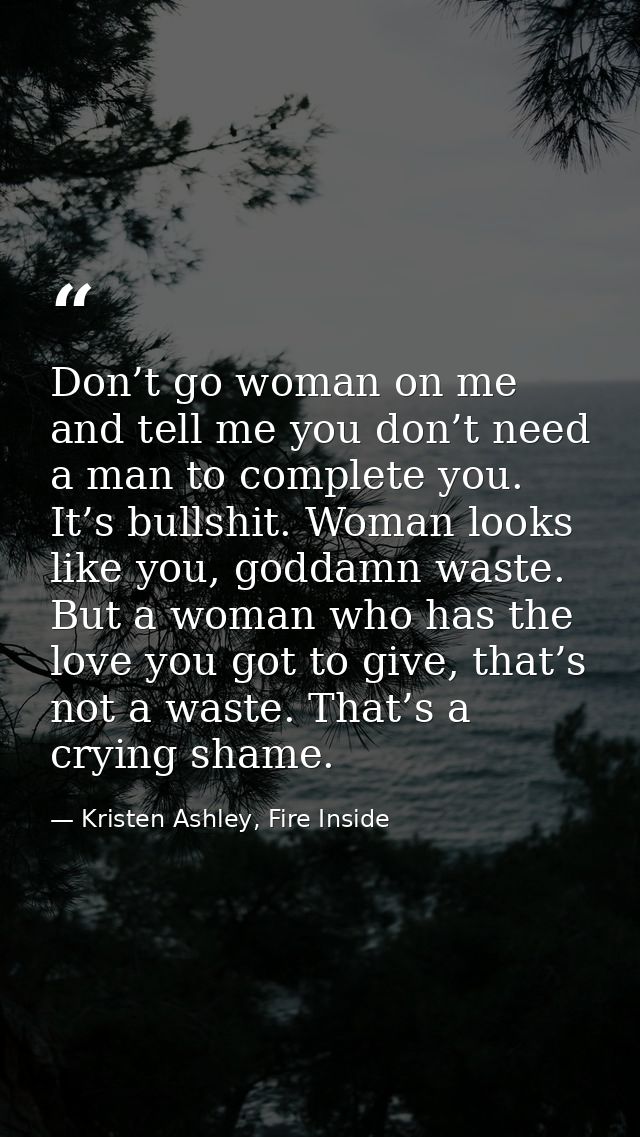 Don’t go woman on me and tell me you don’t need a man to complete you. It’s bullshit. Woman looks like you, goddamn wast — Kristen Ashley, Fire Inside
