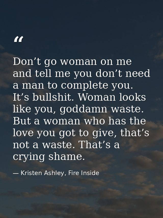Don’t go woman on me and tell me you don’t need a man to complete you. It’s bullshit. Woman looks like you, goddamn wast — Kristen Ashley, Fire Inside