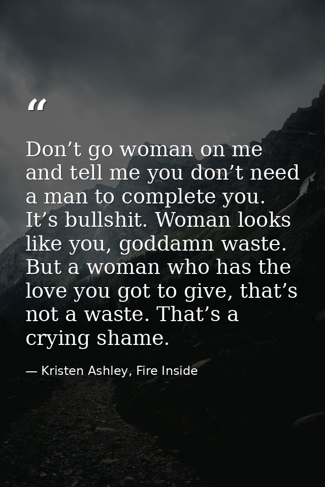 Don’t go woman on me and tell me you don’t need a man to complete you. It’s bullshit. Woman looks like you, goddamn wast — Kristen Ashley, Fire Inside