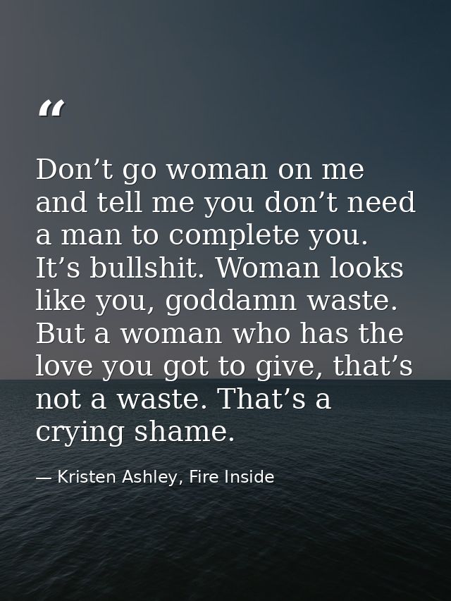Don’t go woman on me and tell me you don’t need a man to complete you. It’s bullshit. Woman looks like you, goddamn wast — Kristen Ashley, Fire Inside