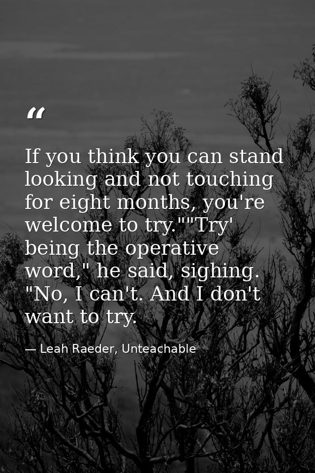 If you think you can stand looking and not touching for eight months, you're welcome to try.""Try' being the operative w — Leah Raeder, Unteachable