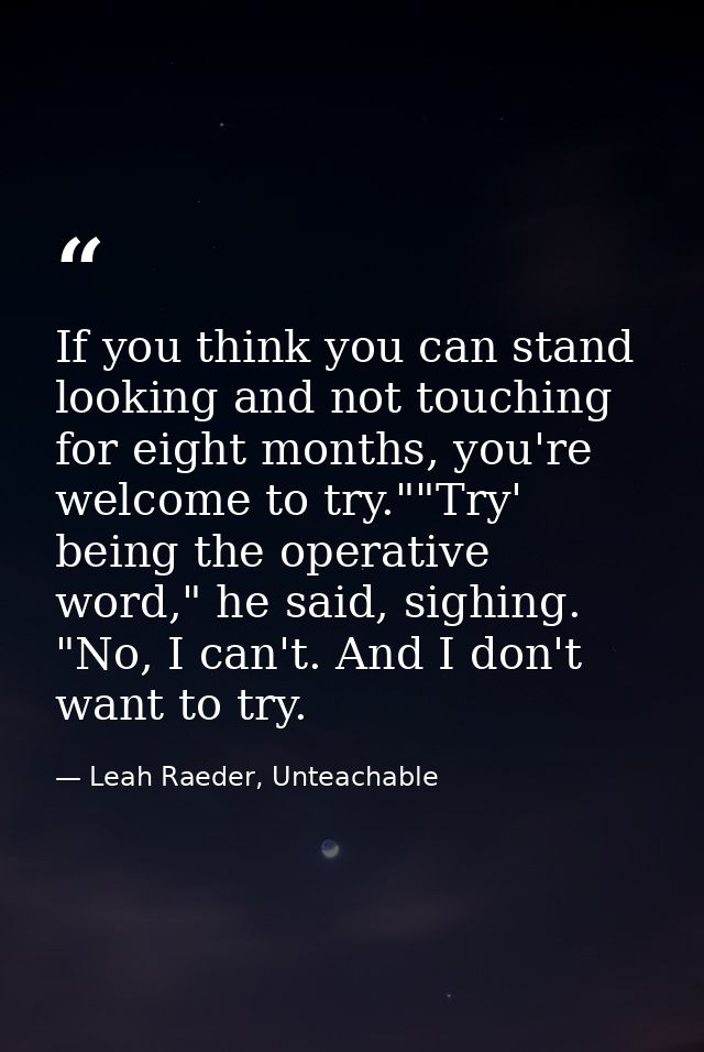 If you think you can stand looking and not touching for eight months, you're welcome to try.""Try' being the operative w — Leah Raeder, Unteachable