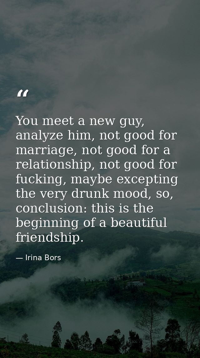 You meet a new guy, analyze him, not good for marriage, not good for a relationship, not good for fucking, maybe excepti — Irina Bors
