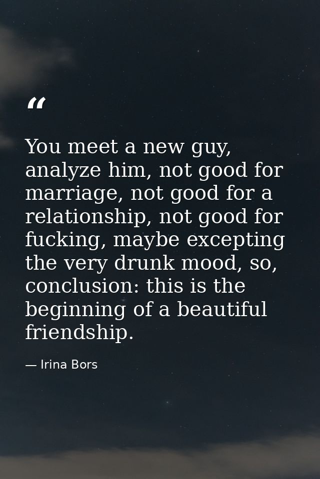 You meet a new guy, analyze him, not good for marriage, not good for a relationship, not good for fucking, maybe excepti — Irina Bors