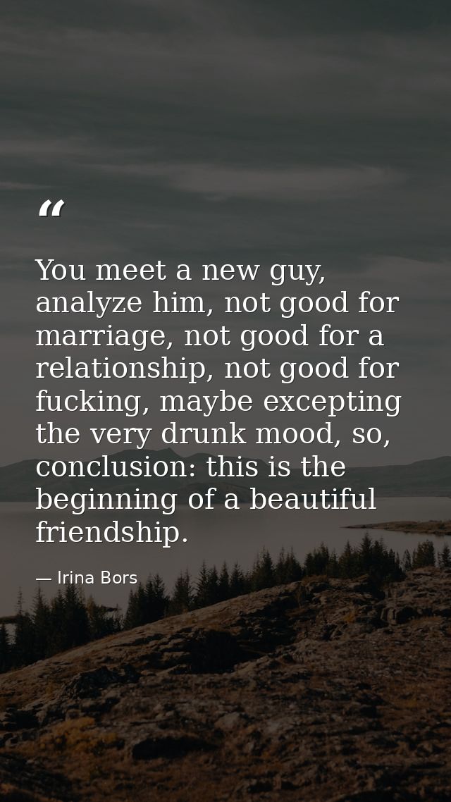 You meet a new guy, analyze him, not good for marriage, not good for a relationship, not good for fucking, maybe excepti — Irina Bors