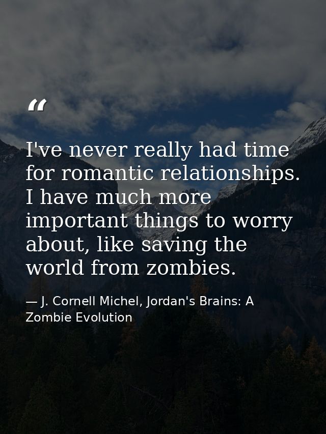 I've never really had time for romantic relationships. I have much more important things to worry about, like saving the — J. Cornell Michel, Jordan's Brains: A Zombie Evolution