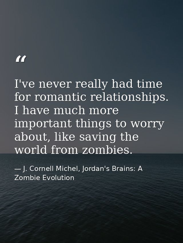 I've never really had time for romantic relationships. I have much more important things to worry about, like saving the — J. Cornell Michel, Jordan's Brains: A Zombie Evolution