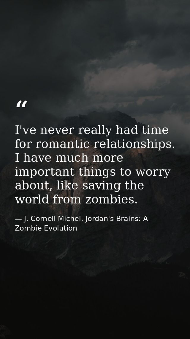 I've never really had time for romantic relationships. I have much more important things to worry about, like saving the — J. Cornell Michel, Jordan's Brains: A Zombie Evolution
