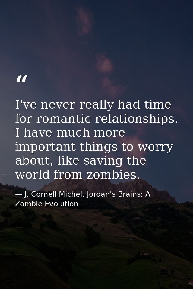 I've never really had time for romantic relationships. I have much more important things to worry about, like saving the — J. Cornell Michel, Jordan's Brains: A Zombie Evolution