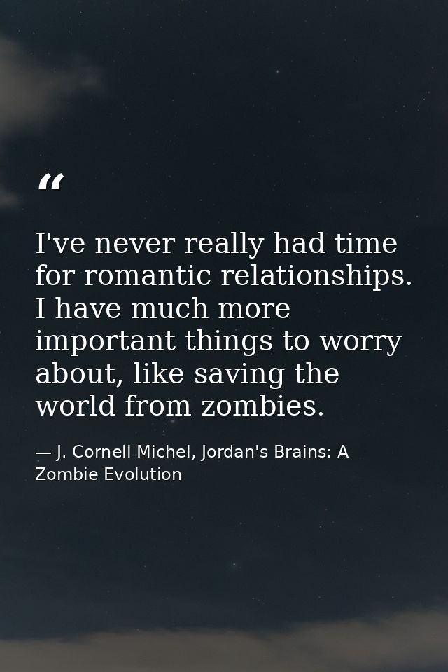 I've never really had time for romantic relationships. I have much more important things to worry about, like saving the — J. Cornell Michel, Jordan's Brains: A Zombie Evolution