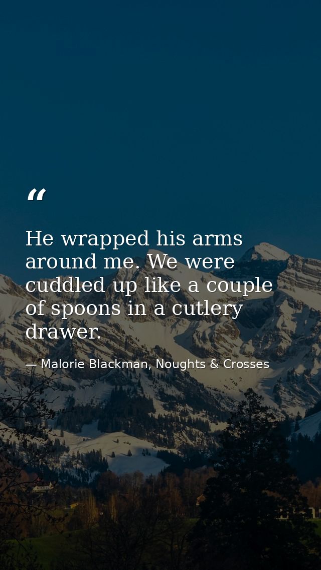 He wrapped his arms around me. We were cuddled up like a couple of spoons in a cutlery drawer. — Malorie Blackman, Noughts & Crosses