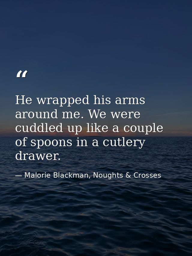 He wrapped his arms around me. We were cuddled up like a couple of spoons in a cutlery drawer. — Malorie Blackman, Noughts & Crosses