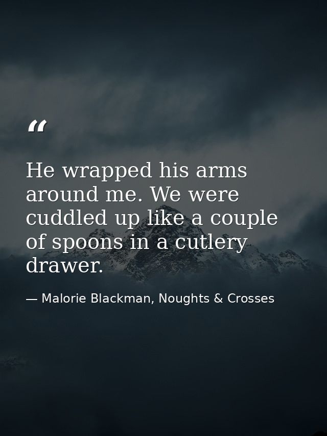 He wrapped his arms around me. We were cuddled up like a couple of spoons in a cutlery drawer. — Malorie Blackman, Noughts & Crosses