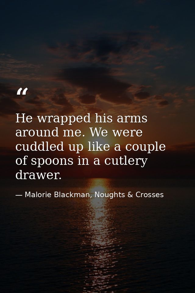 He wrapped his arms around me. We were cuddled up like a couple of spoons in a cutlery drawer. — Malorie Blackman, Noughts & Crosses