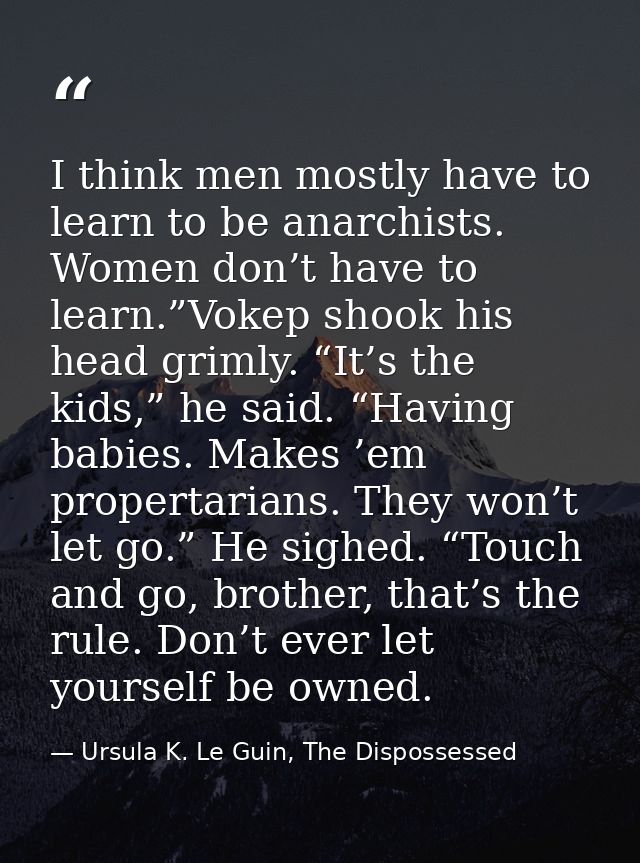 I think men mostly have to learn to be anarchists. Women don’t have to learn.”Vokep shook his head grimly. “It’s the kid — Ursula K. Le Guin, The Dispossessed