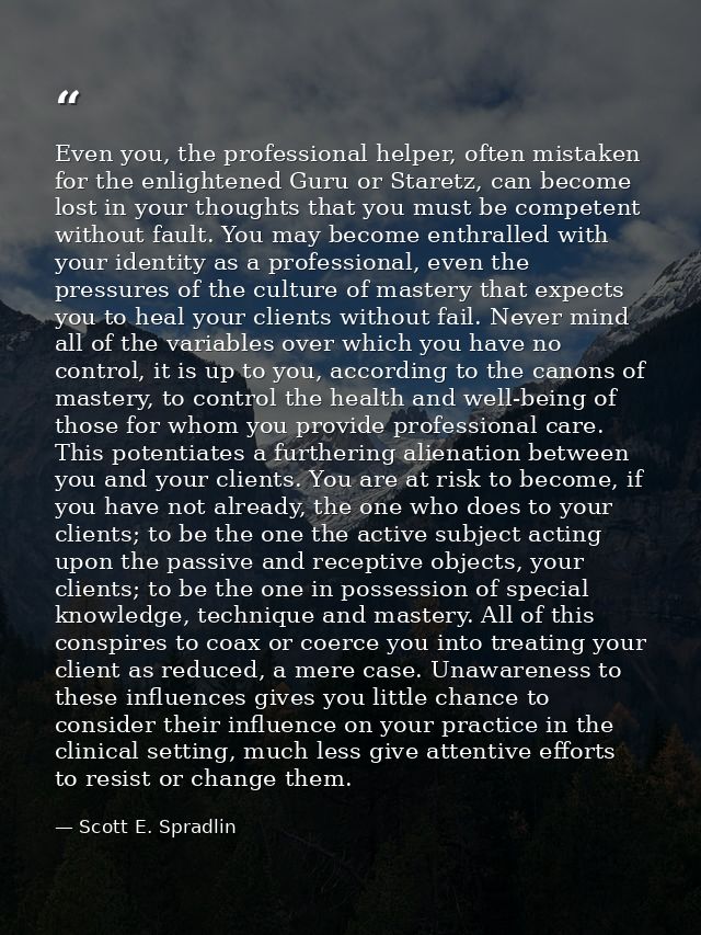 Even you, the professional helper, often mistaken for the enlightened Guru or Staretz, can become lost in your thoughts  — Scott E. Spradlin